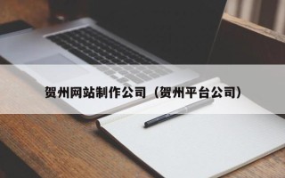 绵阳贺州网站制作公司（贺州平台公司）